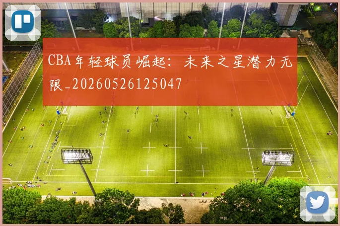 CBA年轻球员崛起：未来之星潜力无限_20260526125047