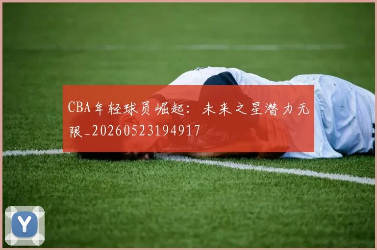 CBA年轻球员崛起：未来之星潜力无限_20260523194917