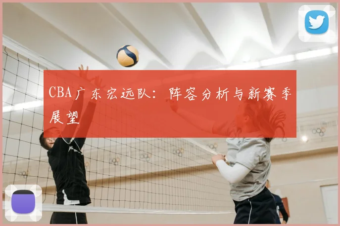 CBA广东宏远队:阵容分析与新赛季展望
