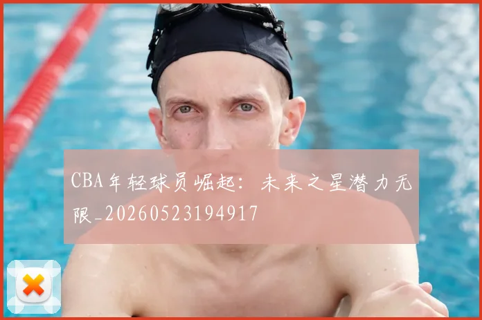 CBA年轻球员崛起:未来之星潜力无限_20260523194917